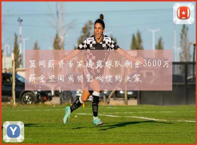 篮网薪资专家透露球队剩余3600万薪金空间或将影响续约决策