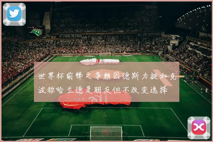 世界杯前锋之争赖因德斯力挺加克波称哈兰德是朋友但不改变选择