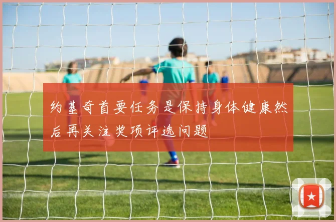 约基奇首要任务是保持身体健康然后再关注奖项评选问题