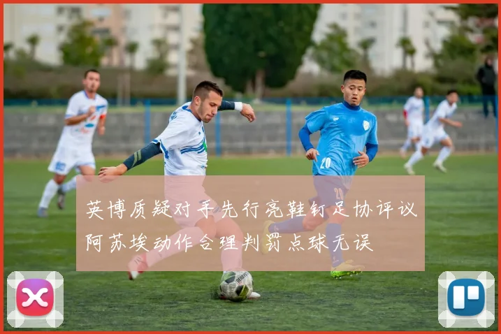 英博质疑对手先行亮鞋钉足协评议阿苏埃动作合理判罚点球无误