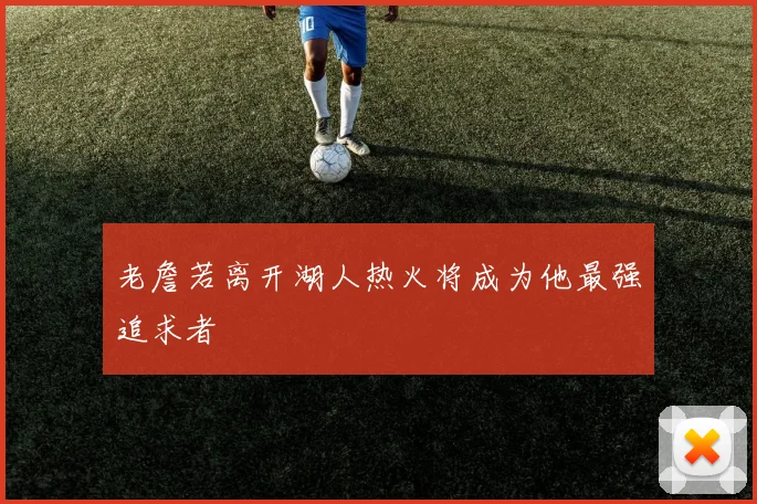 老詹若离开湖人热火将成为他最强追求者