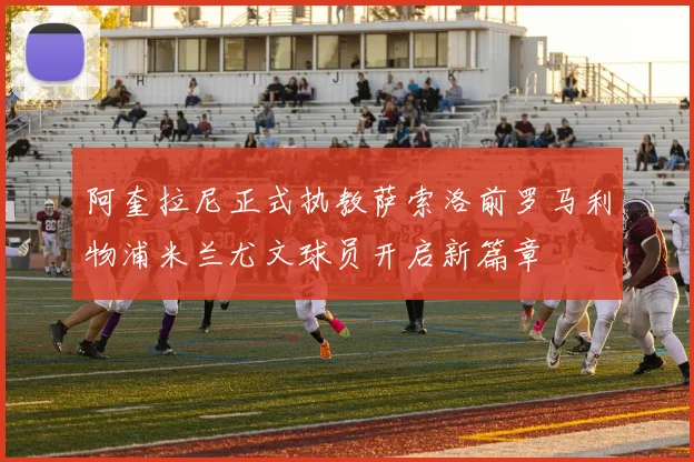 阿奎拉尼正式执教萨索洛前罗马利物浦米兰尤文球员开启新篇章