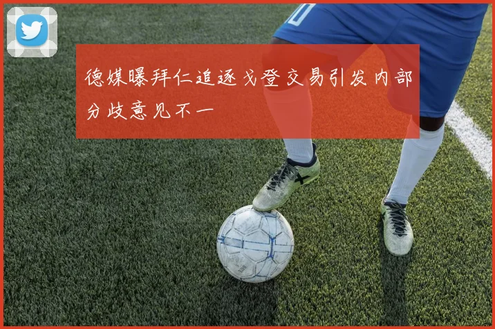 德媒曝拜仁追逐戈登交易引发内部分歧意见不一