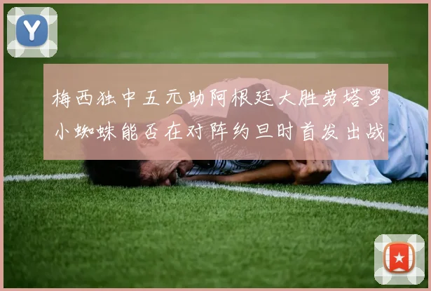 梅西独中五元助阿根廷大胜劳塔罗小蜘蛛能否在对阵约旦时首发出战