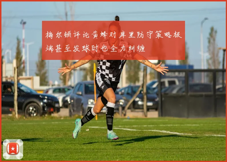 梅尔顿评论黄蜂对库里防守策略极端甚至发球时也全力纠缠
