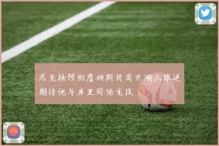 尼克杨预测詹姆斯将离开湖人球迷期待他与库里同场竞技