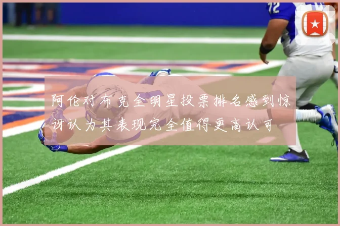 阿伦对布克全明星投票排名感到惊讶认为其表现完全值得更高认可