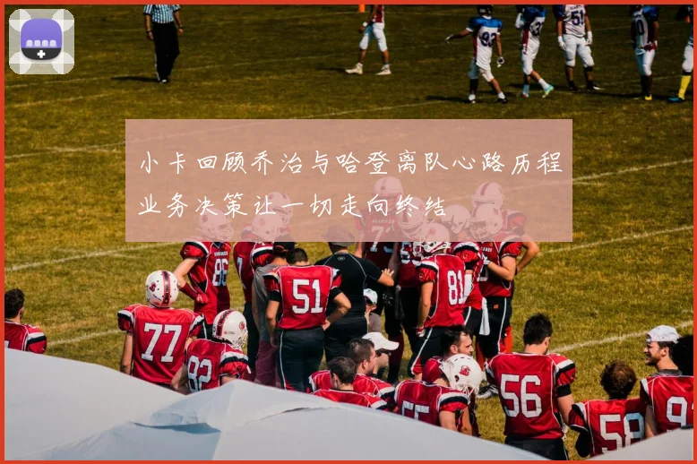 小卡回顾乔治与哈登离队心路历程业务决策让一切走向终结
