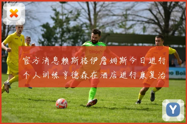 官方消息赖斯格伊詹姆斯今日进行个人训练亨德森在酒店进行康复治疗