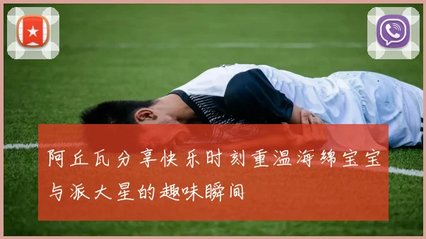 阿丘瓦分享快乐时刻重温海绵宝宝与派大星的趣味瞬间