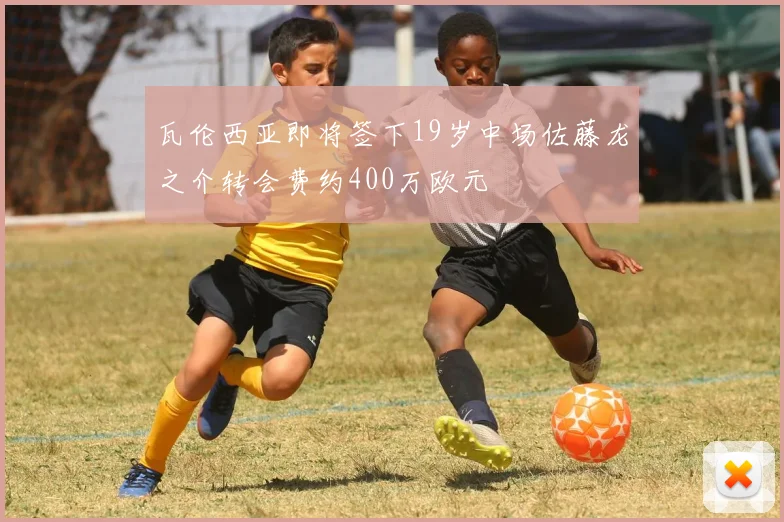 瓦伦西亚即将签下19岁中场佐藤龙之介转会费约400万欧元