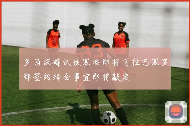 罗马诺确认坎塞洛即将飞往巴塞罗那签约转会事宜即将敲定