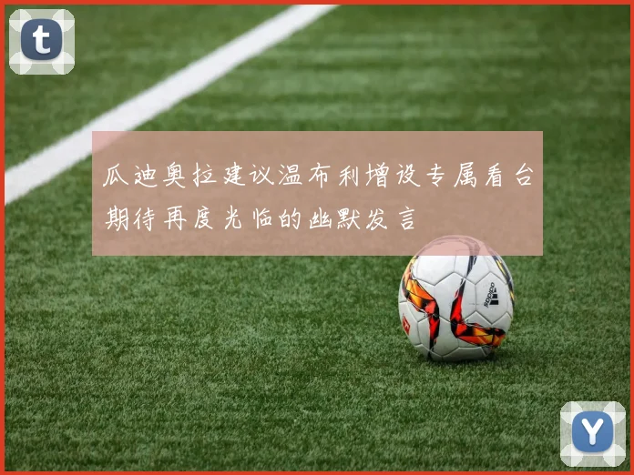 瓜迪奥拉建议温布利增设专属看台期待再度光临的幽默发言