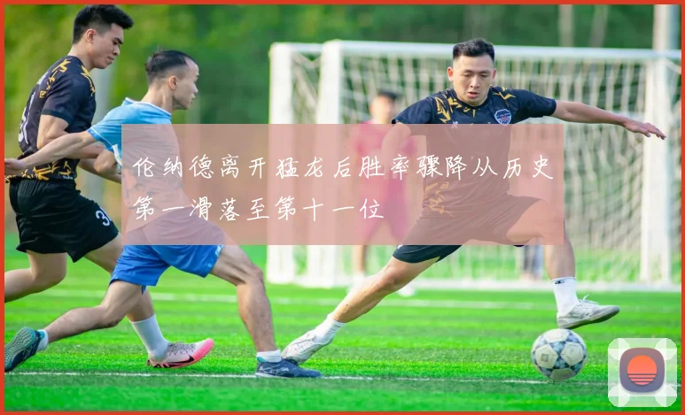 伦纳德离开猛龙后胜率骤降从历史第一滑落至第十一位
