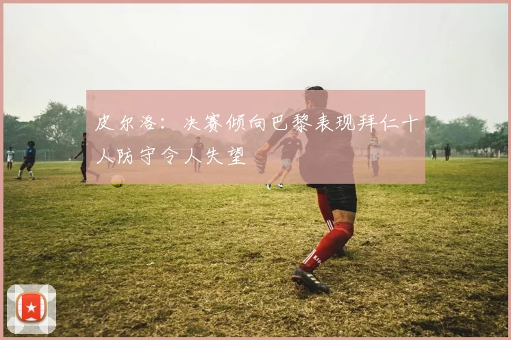 皮尔洛：决赛倾向巴黎表现拜仁十人防守令人失望