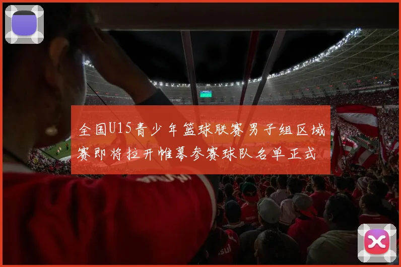 全国U15青少年篮球联赛男子组区域赛即将拉开帷幕参赛球队名单正式公布