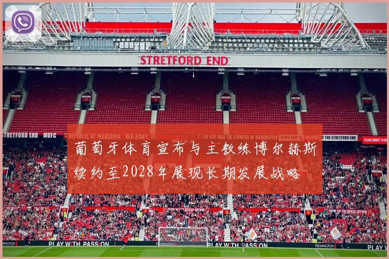 葡萄牙体育宣布与主教练博尔赫斯续约至2028年展现长期发展战略