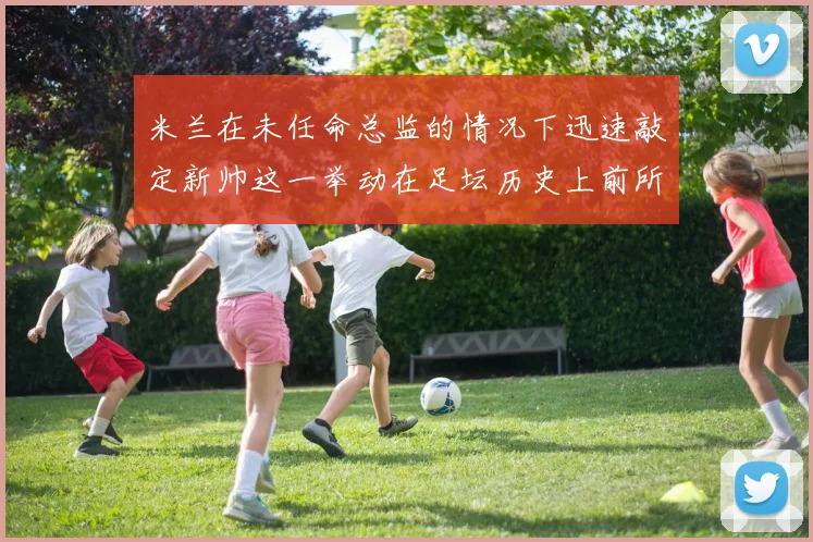 米兰在未任命总监的情况下迅速敲定新帅这一举动在足坛历史上前所未有