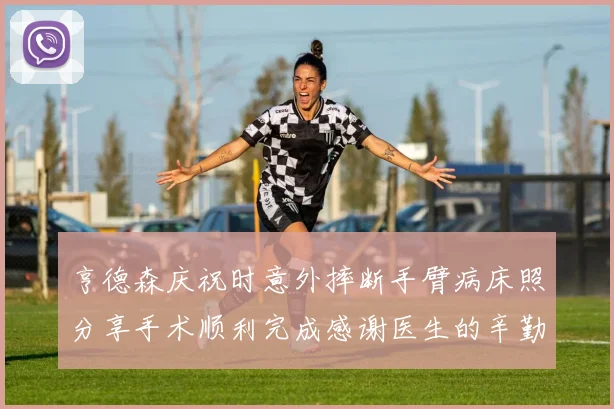 亨德森庆祝时意外摔断手臂病床照分享手术顺利完成感谢医生的辛勤付出