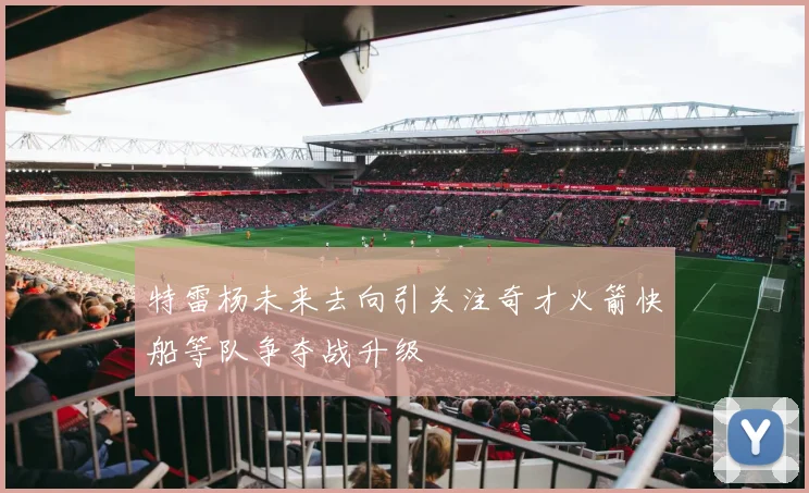 特雷杨未来去向引关注奇才火箭快船等队争夺战升级