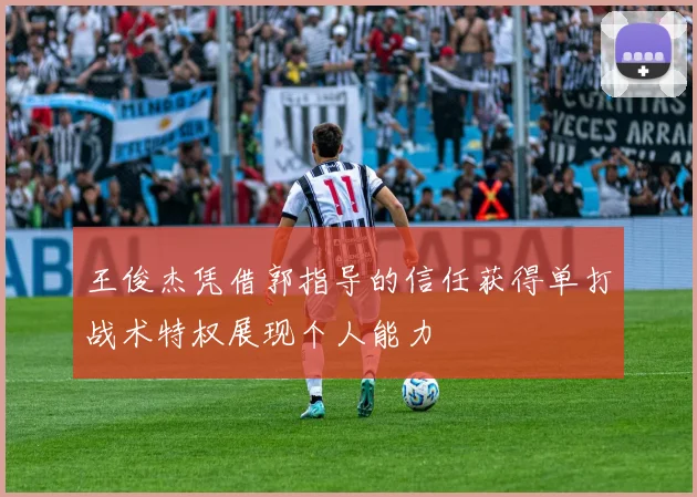 王俊杰凭借郭指导的信任获得单打战术特权展现个人能力