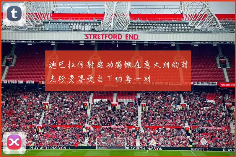 迪巴拉传射建功感慨在意大利的时光珍贵享受当下的每一刻