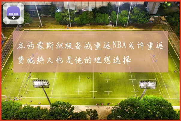 本西蒙斯积极备战重返NBA或许重返费城热火也是他的理想选择
