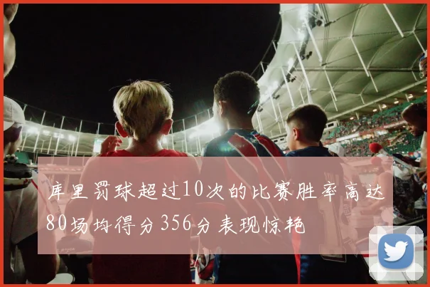 库里罚球超过10次的比赛胜率高达80场均得分356分表现惊艳