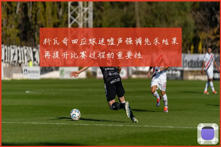 科瓦奇回应球迷嘘声强调先求结果再提升比赛过程的重要性