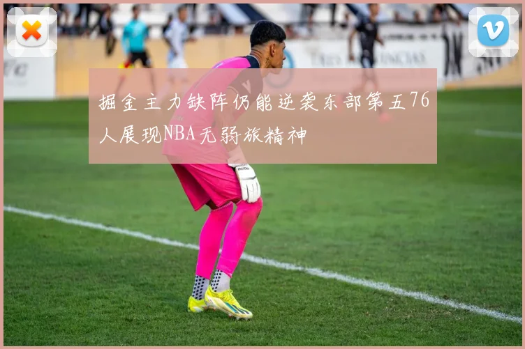 掘金主力缺阵仍能逆袭东部第五76人展现NBA无弱旅精神