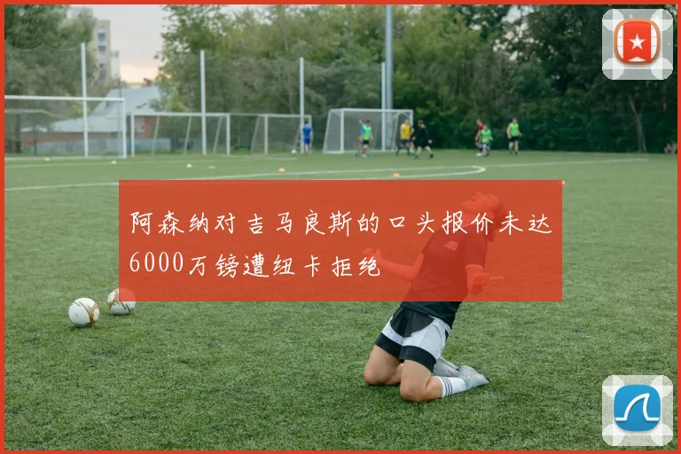 阿森纳对吉马良斯的口头报价未达6000万镑遭纽卡拒绝